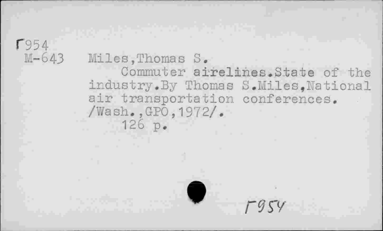 ﻿C954
M-643
Miles,Thoma s S.
Commuter airelihes.State of the industry.By Thomas S.Miles,National air transportation conferences. /Wash.,GPO,1972/.
126 p.
